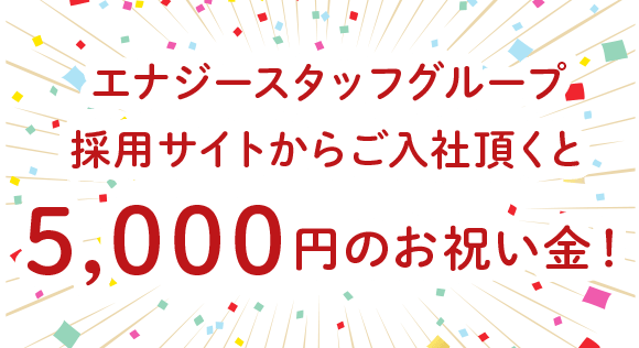 エナジースタッフグループ採用サイトからご入社頂くと5,000円のお祝い金！